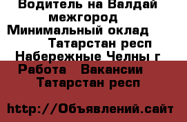 Водитель на Валдай (межгород) › Минимальный оклад ­ 30 000 - Татарстан респ., Набережные Челны г. Работа » Вакансии   . Татарстан респ.